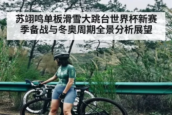 苏翊鸣单板滑雪大跳台世界杯新赛季备战与冬奥周期全景分析展望
