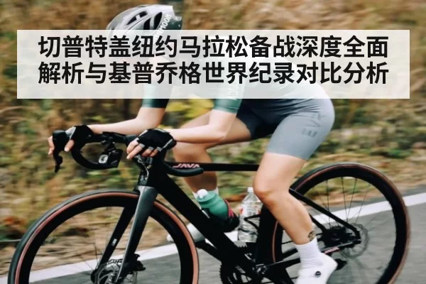切普特盖纽约马拉松备战深度全面解析与基普乔格世界纪录对比分析