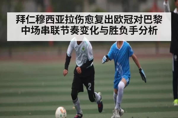 拜仁穆西亚拉伤愈复出欧冠对巴黎中场串联节奏变化与胜负手分析